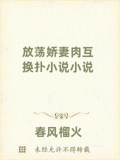 放蕩嬌妻肉互換撲小說(shuō)小說(shuō)